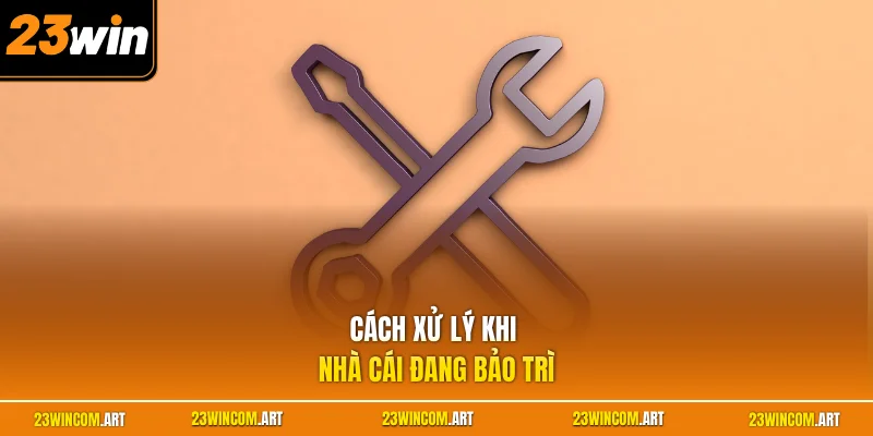 23WIN Bảo Trì Bao Lâu? Giải Đáp Thời Gian Gián Đoạn Nền Tảng 3 Cách xử lý khi nhà cái đang bảo trì